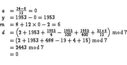 \begin{displaymath}\begin{array}{rl}
a & = \frac{14 - 8}{12} = 0 \\
y & = 1953 ...
...+ 4 + 15 ) \bmod 7 \\
& = 2443 \bmod 7 \\
& = 0
\end{array}\end{displaymath}